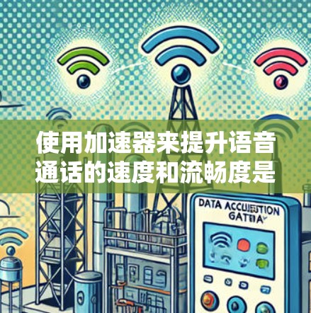 使用加速器来提升语音通话的速度和流畅度是一个相对简单且有效的解决方案。以下是对这一过程的详细总结