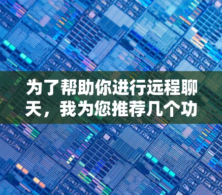 为了帮助你进行远程聊天，我为您推荐几个功能全面且价格适中的工具。以下是基于您的需求和分析的选择