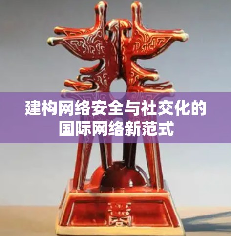 建构网络安全与社交化的国际网络新范式 建构网络安全与社交化的国际网络新范式