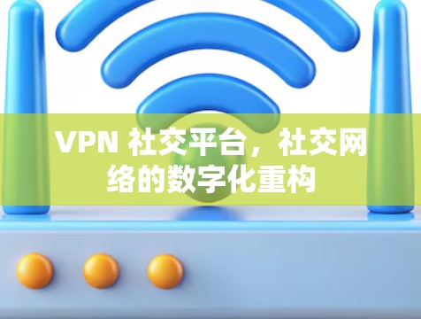 VPN 社交平台，社交网络的数字化重构