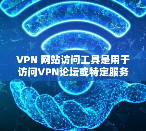 VPN 网站访问工具是用于访问VPN论坛或特定服务器的软件或应用程序。以下是详细的信息