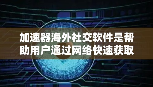 加速器海外社交软件是帮助用户通过网络快速获取信息和建立联系的工具，广泛应用于商业、科技、教育等领域。以下是对这些加速器软件的详细介绍