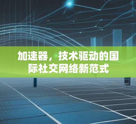 加速器，技术驱动的国际社交网络新范式
