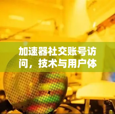 加速器社交账号访问，技术与用户体验的完美结合