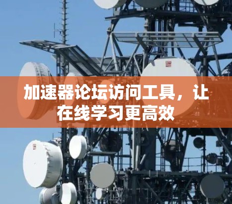 加速器论坛访问工具，让在线学习更高效