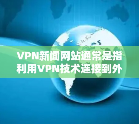 VPN新闻网站通常是指利用VPN技术连接到外部网络，分享新闻、报道或信息的网站。这些网站可能通过VPN技术获取内容，但通常要求用户在访问时遵守相关法律法规和网站内容的合法性要求