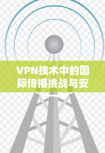 VPN技术中的国际传播挑战与安全威胁