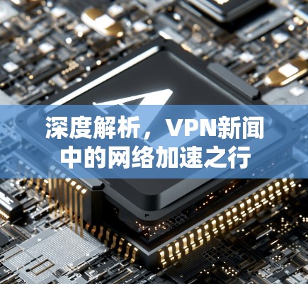 深度解析,VPN新闻中的网络加速之行 深度解析,VPN新闻中的网络加速之行
