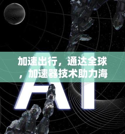 加速出行，通达全球，加速器技术助力海外资讯访问的高效与安全