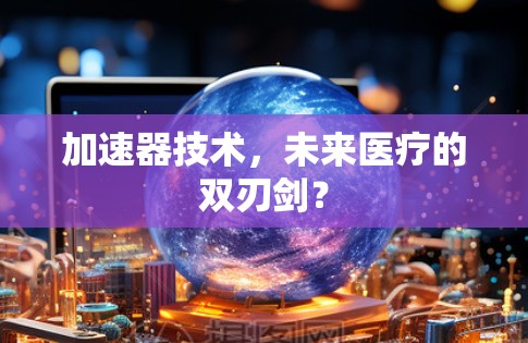 加速器技术,未来医疗的双刃剑? 加速器技术,未来医疗的双刃剑?