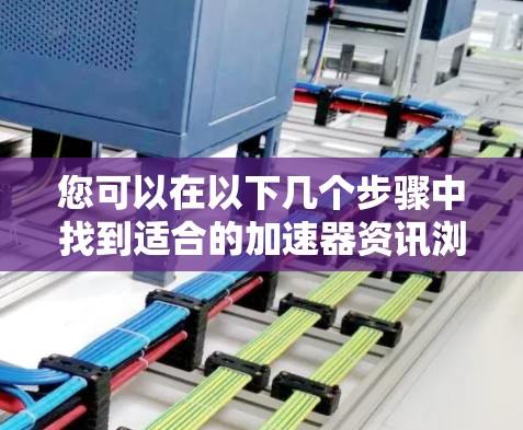您可以在以下几个步骤中找到适合的加速器资讯浏览工具 您可以在以下几个步骤中找到适合的加速器资讯浏览工具