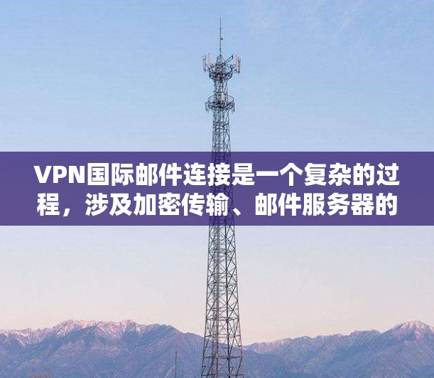 VPN国际邮件连接是一个复杂的过程，涉及加密传输、邮件服务器的安全性、法律合规性以及国际法律的审查等方面的问题。以下是对该问题的详细总结和解决方案