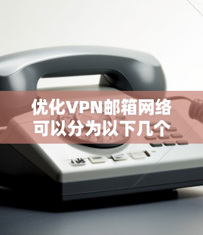 优化VPN邮箱网络可以分为以下几个步骤 优化VPN邮箱网络可以分为以下几个步骤