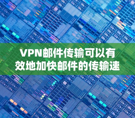 VPN邮件传输可以有效地加快邮件的传输速度，特别是在需要快速发送大量邮件的情况下。以下是几种VPN邮件传输加速的方法