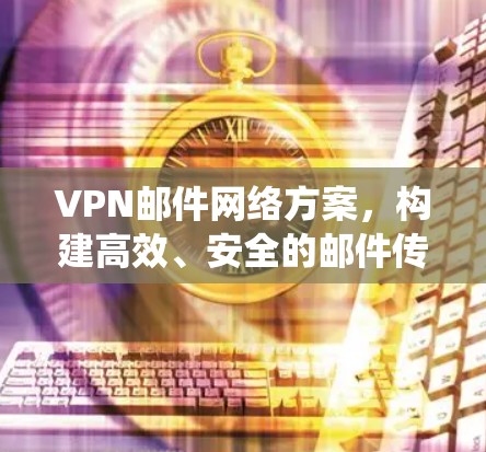VPN邮件网络方案，构建高效、安全的邮件传输系统