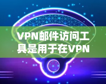 VPN邮件访问工具是用于在VPN服务器上打开邮件或文件的工具，提供了安全访问外部网络的可能。以下是使用这些工具的步骤和考虑因素
