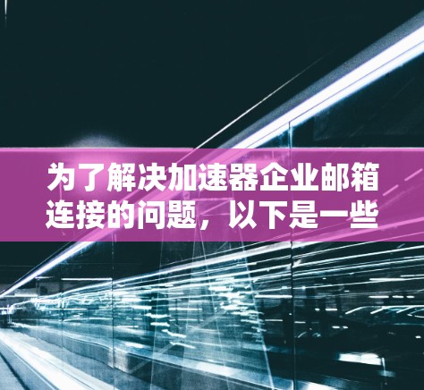 为了解决加速器企业邮箱连接的问题，以下是一些通用的步骤和方法