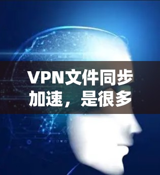 VPN文件同步加速，是很多用户在VPN服务中常见的需求。以下是关于如何实现VPN文件同步加速的建议和工具推荐