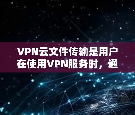 VPN云文件传输是用户在使用VPN服务时,通过VPN连接目标服务器,然后上传或下载目标服务器上传的文件的一种常见方式。以下是一些关于VPN云文件传输的详细信息和注意事项 VPN云文件传输是用户在使用VPN服务时,通过VPN连接目标服务器,然后上传或下载目标服务器上传的文件的一种常见方式。以下是一些关于VPN云文件传输的详细信息和注意事项