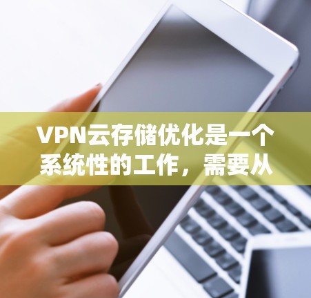 VPN云存储优化是一个系统性的工作，需要从多个方面入手，确保数据的安全和隐私。以下是逐步优化VPN云存储的建议