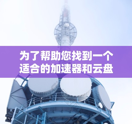 为了帮助您找到一个适合的加速器和云盘连接工具，以下是一些推荐的选项，涵盖了自动加速器、云连接加速器和云存储加速器的类型，适合在云环境中提升文件连接速度和加速下载