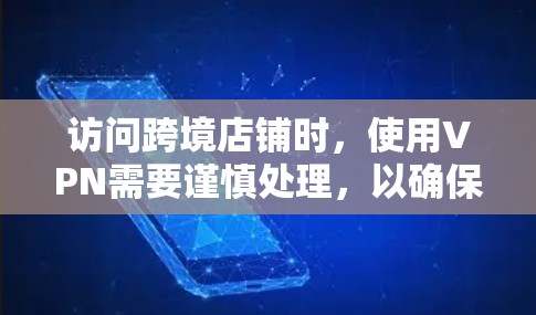 访问跨境店铺时，使用VPN需要谨慎处理，以确保安全和隐私。以下是一个清晰的步骤指南