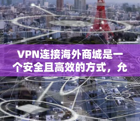 VPN连接海外商城是一个安全且高效的方式，允许用户通过国内的VPN服务连接到国外的商城，购买商品或服务。以下是具体的步骤和注意事项