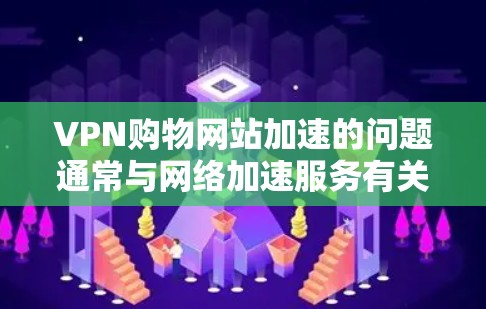 VPN购物网站加速的问题通常与网络加速服务有关。以下是详细的解释