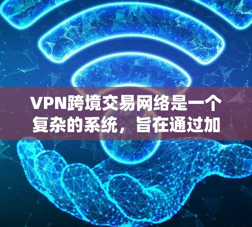 VPN跨境交易网络是一个复杂的系统，旨在通过加密技术在不同国家的网络上进行交易。以下是该系统的详细描述