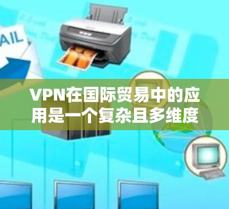 VPN在国际贸易中的应用是一个复杂且多维度的问题，涉及技术、法律、网络安全等多个方面。以下是对该主题的分步解释