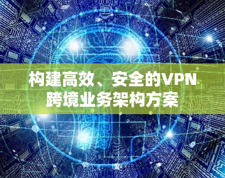 构建高效、安全的VPN跨境业务架构方案