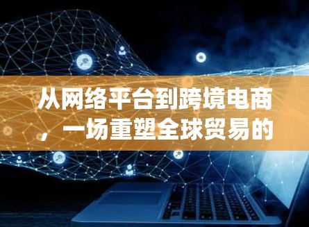 从网络平台到跨境电商，一场重塑全球贸易的 rewritten story