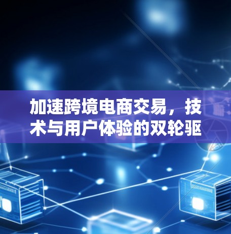 加速跨境电商交易，技术与用户体验的双轮驱动