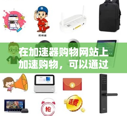 在加速器购物网站上加速购物，可以通过以下步骤进行