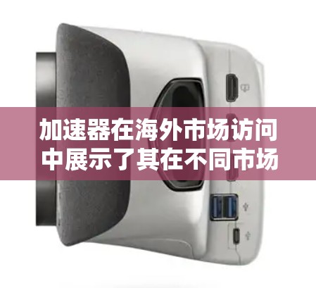 加速器在海外市场访问中展示了其在不同市场环境下的表现，涵盖了美国、欧洲和中国三个主要地区。每次访问都有其独特的用户反馈，这些反馈为加速器提供了宝贵的机会进行改进。以下是对这次访问的总结和改进方向