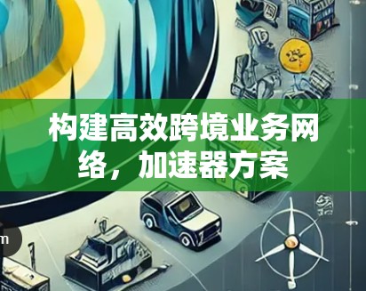 构建高效跨境业务网络，加速器方案