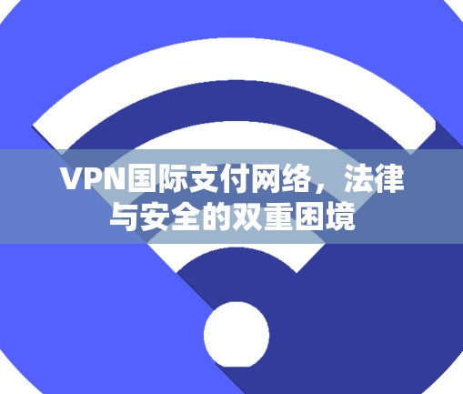 VPN国际支付网络，法律与安全的双重困境
