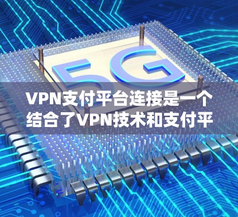 VPN支付平台连接是一个结合了VPN技术和支付平台功能的系统，旨在通过VPN环境进行在线支付。以下是对该问题的详细总结和解决方案