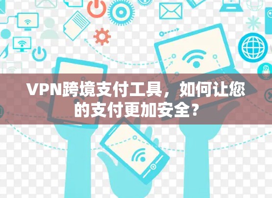 VPN跨境支付工具，如何让您的支付更加安全？