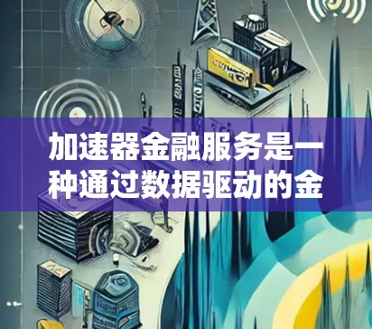 加速器金融服务是一种通过数据驱动的金融产品，帮助金融机构和用户高效、安全地进行金融决策。以下是加速器金融服务的详细连接机制