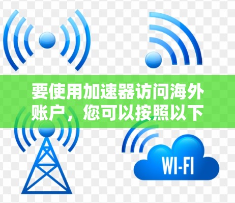 要使用加速器访问海外账户,您可以按照以下步骤操作 要使用加速器访问海外账户,您可以按照以下步骤操作
