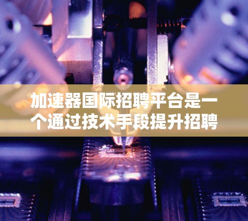 加速器国际招聘平台是一个通过技术手段提升招聘效率和质量的在线平台，旨在帮助用户高效完成招聘流程。以下是对该平台的详细分析