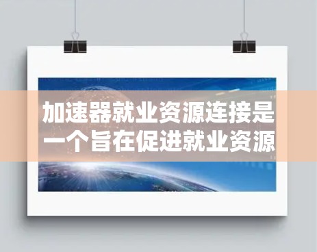 加速器就业资源连接是一个旨在促进就业资源高效连接的平台,旨在帮助个人和企业找到更好的工作机会。以下是对该概念的详细分析 加速器就业资源连接是一个旨在促进就业资源高效连接的平台,旨在帮助个人和企业找到更好的工作机会。以下是对该概念的详细分析