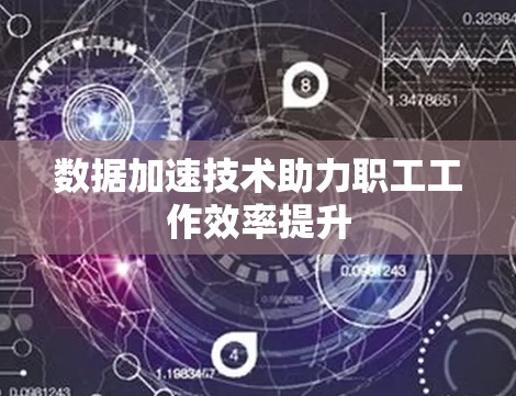 数据加速技术助力职工工作效率提升