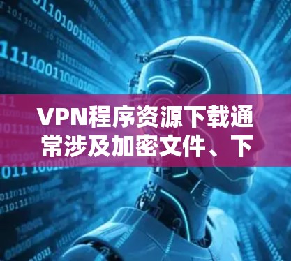 VPN程序资源下载通常涉及加密文件、下载链接或其他相关资源。以下是一些常见情况和如何处理 VPN程序资源下载通常涉及加密文件、下载链接或其他相关资源。以下是一些常见情况和如何处理