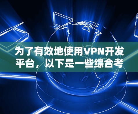 为了有效地使用VPN开发平台,以下是一些综合考虑的关键因素和推荐步骤 为了有效地使用VPN开发平台,以下是一些综合考虑的关键因素和推荐步骤
