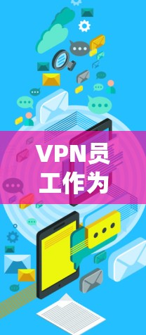 VPN员工作为相关的从业者，需要具备以下技能和知识