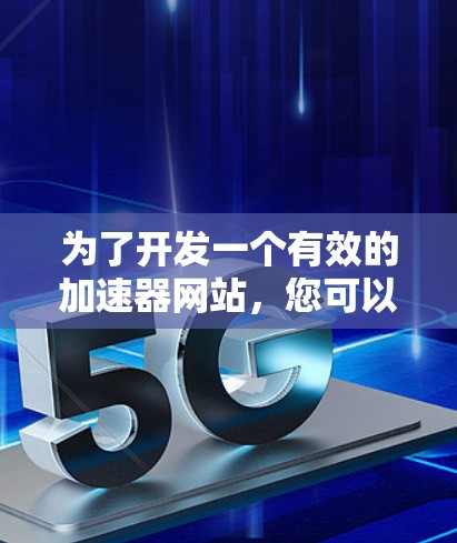 为了开发一个有效的加速器网站，您可以按照以下步骤进行操作