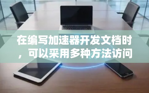 在编写加速器开发文档时，可以采用多种方法访问和管理这些文档。以下是一些系统化的步骤和方法，帮助你有效地处理加速器开发文档