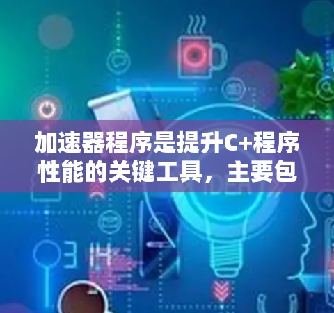 加速器程序是提升C+程序性能的关键工具，主要包括以下几个关键部分